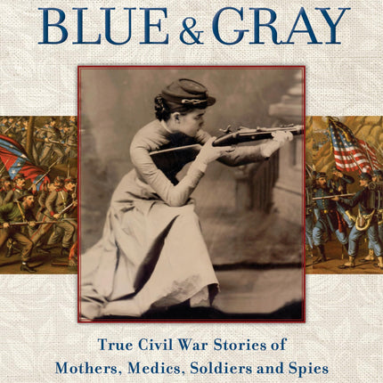Women of the Blue and Gray: True Stories of Mothers, Medics, Soldiers, and Spies of the Civil War