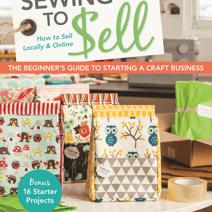 Sewing to Sell - The Beginner's Guide to Starting a Craft Business: Bonus-16 Starter Projects - How to Sell Locally & Online