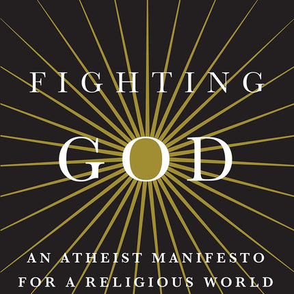 Fighting God: An Atheist Manifesto for a Religious World