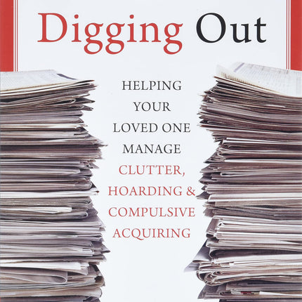 Digging Out: Helping Your Loved One Manage Clutter, Hoarding, and Compulsive Acquiring