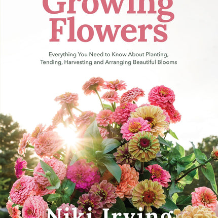 Growing Flowers: Everything You Need to Know About Planting, Tending, Harvesting and Arranging Beautiful Blooms (Flower Gardening, Beautiful Flowers to Plant)