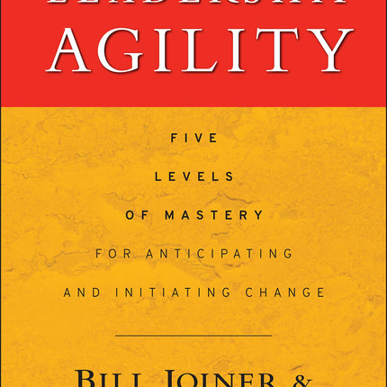 Leadership Agility: Five Levels of Mastery for Anticipating and Initiating Change (Jossey-Bass Leadership Series)