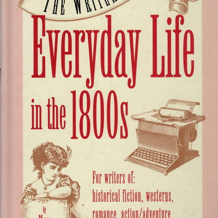 The Writer's Guide to Everyday Life in the 1800s (Writer's Guides to Everyday Life)