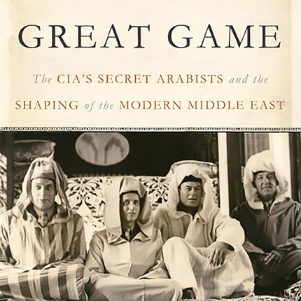 America's Great Game: The CIA's Secret Arabists and the Shaping of the Modern Middle East