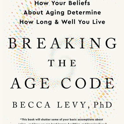 Breaking the Age Code: How Your Beliefs About Aging Determine How Long and Well You Live