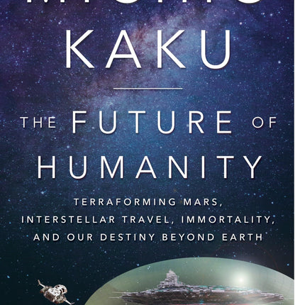 The Future of Humanity: Terraforming Mars, Interstellar Travel, Immortality, and Our Destiny Beyond Earth