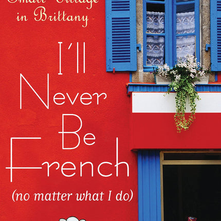 I'll Never Be French (no matter what I do): Living in a Small Village in Brittany
