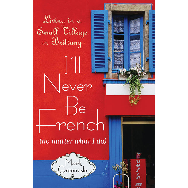 I'll Never Be French (no matter what I do): Living in a Small Village in Brittany