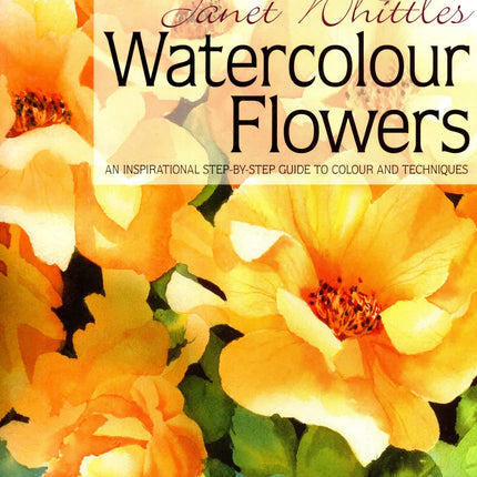 Janet Whittle's Watercolour Flowers: An Inspirational Step-by-Step Guide to Colour and Techniques