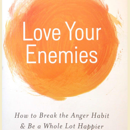 Love Your Enemies: How to Break the Anger Habit & Be a Whole Lot Happier