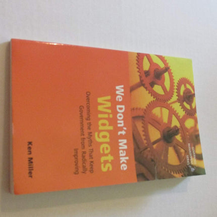 We Don't Make Widgets: Overcoming the Myths That Keep Government From Radically Improving