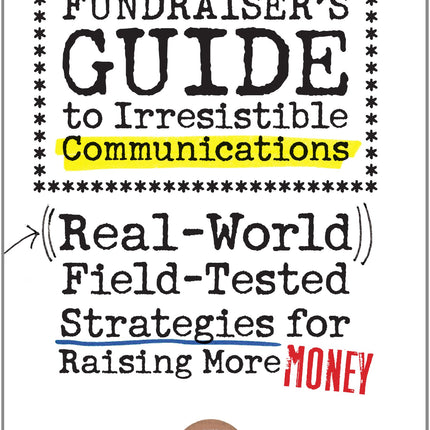 The Fundraiser's Guide to Irresistible Communications: Real-World, Field-tested Strategies for Raising More Money