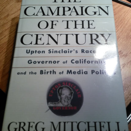 The Campaign of the Century: Upton Sinclair's Race for Governor of California and the Birth of Media Politics