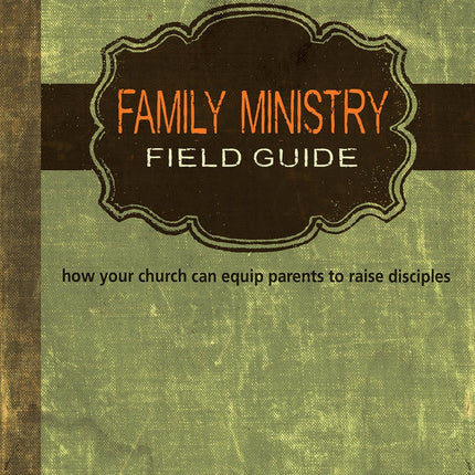 Family Ministry Field Guide: How Your Church Can Equip Parents to Make Disciples