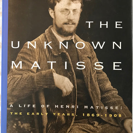 The Unknown Matisse: A Life of Henri Matisse: The Early Years, 1869-1908