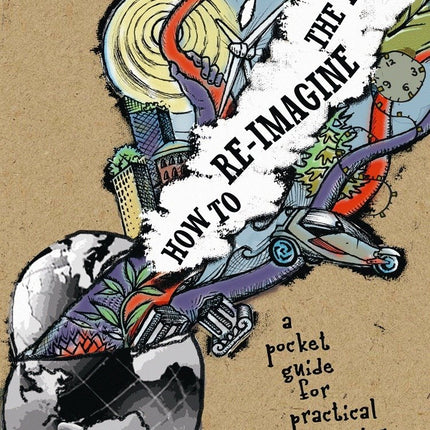 How To Re-Imagine The World: A Pocket Guide for Practical Visionaries