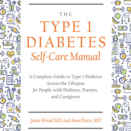 The Type 1 Diabetes Self-Care Manual: A Complete Guide to Type 1 Diabetes Across the Lifespan