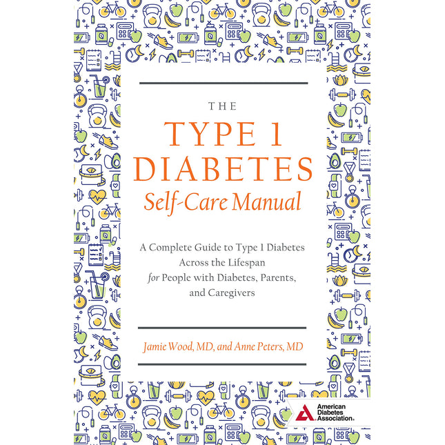 The Type 1 Diabetes Self-Care Manual: A Complete Guide to Type 1 Diabetes Across the Lifespan