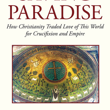 Saving Paradise: How Christianity Traded Love of This World for Crucifixion and Empire