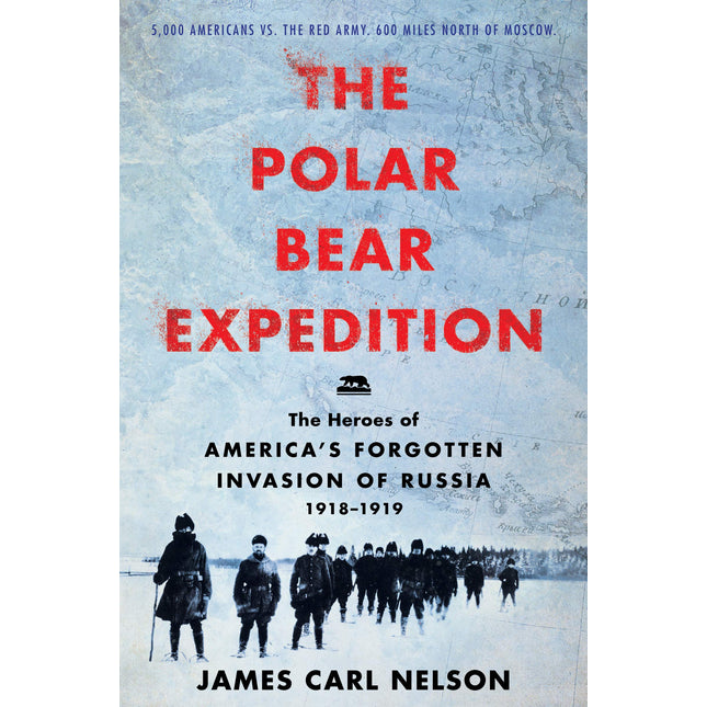 The Polar Bear Expedition: The Heroes of America’s Forgotten Invasion of Russia, 1918-1919
