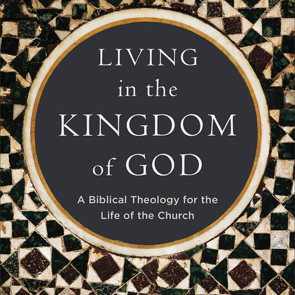 Living in the Kingdom of God: A Biblical Theology for the Life of the Church
