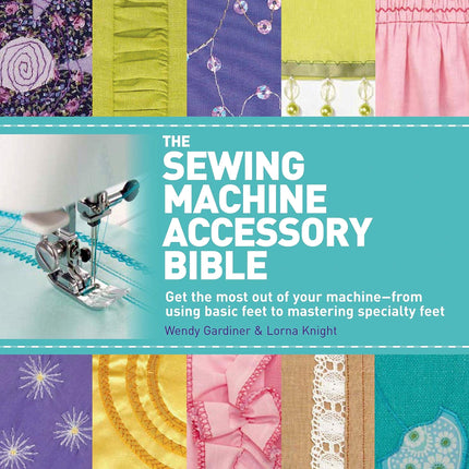 The Sewing Machine Accessory Bible: Get the Most Out of Your Machine---From Using Basic Feet to Mastering Specialty Feet