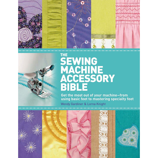 The Sewing Machine Accessory Bible: Get the Most Out of Your Machine---From Using Basic Feet to Mastering Specialty Feet