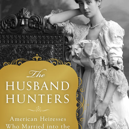 The Husband Hunters: American Heiresses Who Married into the British Aristocracy
