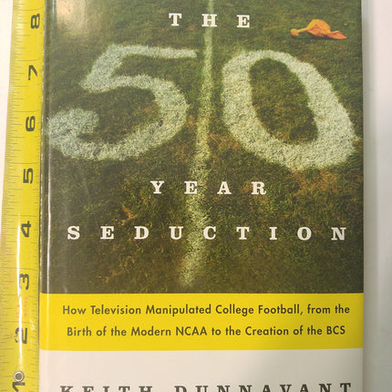 The Fifty-Year Seduction: How Television Manipulated College Football, from the Birth of the Modern NCAA to the Creation of the BCS