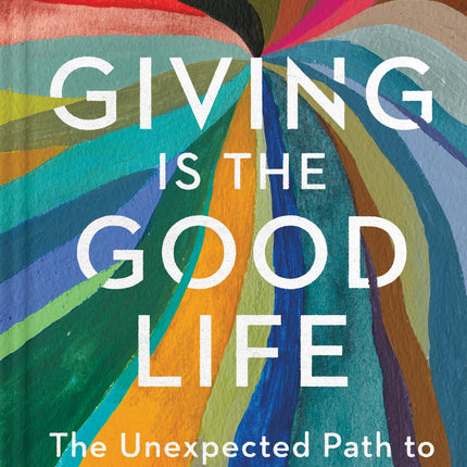 Giving Is the Good Life: The Unexpected Path to Purpose and Joy