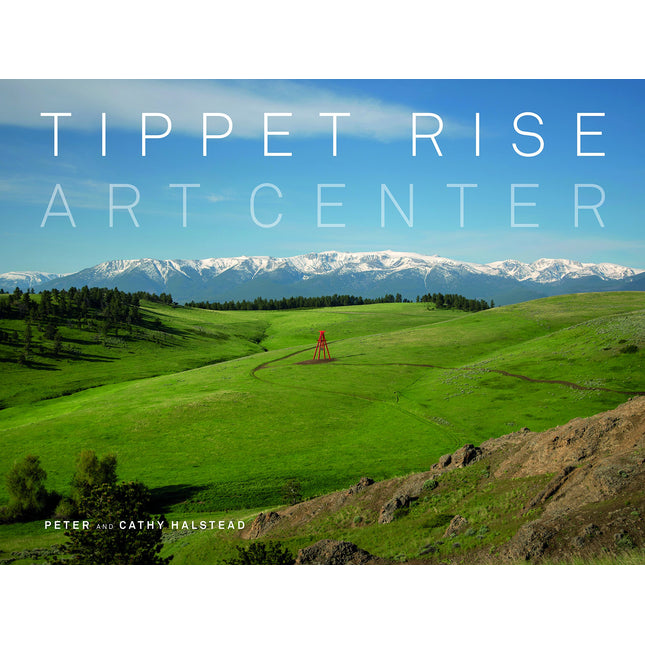 Tippet Rise Art Center: (lavishly illustrated coffee table book showcasing a unique art, sculpture, and music destination in Montana)