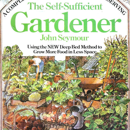 The Self-Sufficient Gardener: A Complete Guide to Growing and Preserving All Your Own Food (Using the New Deep Bed Method to Grow More Food in Less Space)