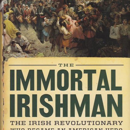 The Immortal Irishman: The Irish Revolutionary Who Became an American Hero