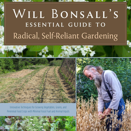 Will Bonsall's Essential Guide to Radical, Self-Reliant Gardening: Innovative Techniques for Growing Vegetables, Grains, and Perennial Food Crops with Minimal Fossil Fuel and Animal Inputs