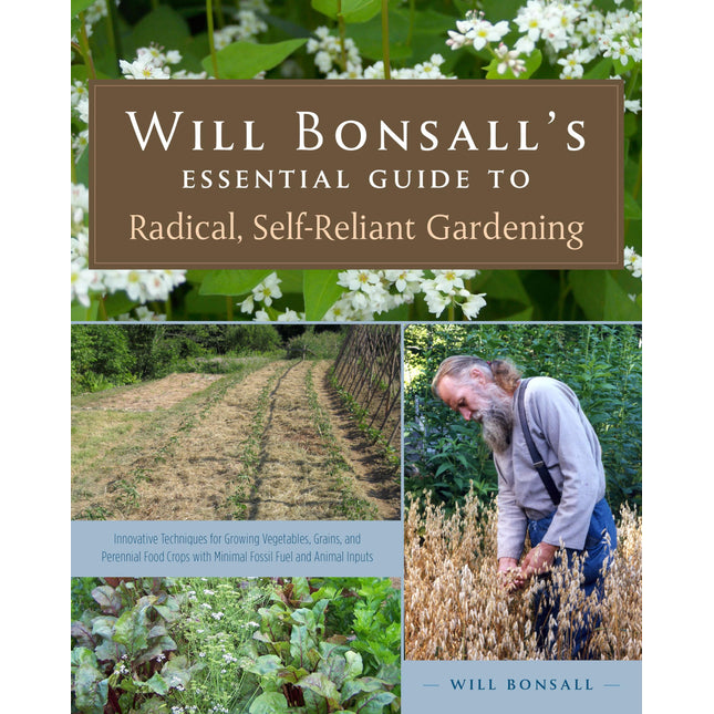 Will Bonsall's Essential Guide to Radical, Self-Reliant Gardening: Innovative Techniques for Growing Vegetables, Grains, and Perennial Food Crops with Minimal Fossil Fuel and Animal Inputs