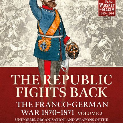 The Republic Fights Back: The Franco-German War 1870-1871: Volume 2 - Uniforms, Organisation and Weapons of the Armies of the Republican Phase of the War (From Musket to Maxim 1815-1914)