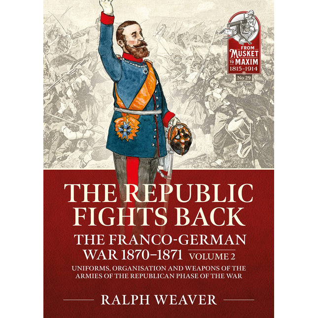 The Republic Fights Back: The Franco-German War 1870-1871: Volume 2 - Uniforms, Organisation and Weapons of the Armies of the Republican Phase of the War (From Musket to Maxim 1815-1914)