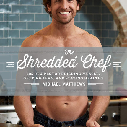 The Shredded Chef: 125 Recipes for Building Muscle, Getting Lean, and Staying Healthy (Third Edition)