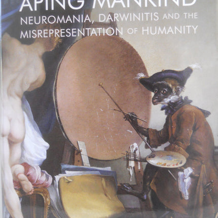 Aping Mankind: Neuromania, Darwinitis and the Misrepresentation of Humanity