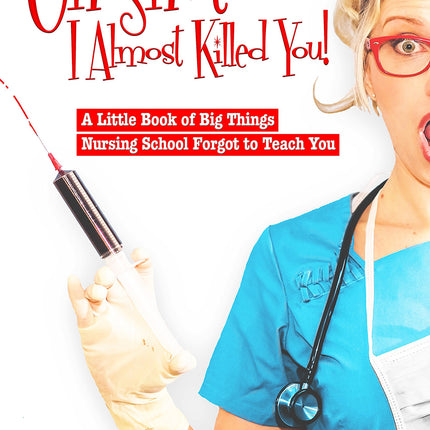Oh Sh*t, I Almost Killed You! A Little Book of Big Things Nursing School Forgot to Teach You