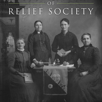 The First Fifty Years of Relief Society: Key Documents in Latter-day Saint Women's History