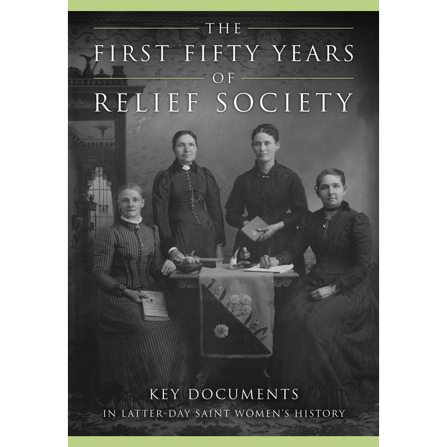 The First Fifty Years of Relief Society: Key Documents in Latter-day Saint Women's History