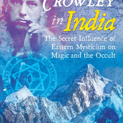 Aleister Crowley in India: The Secret Influence of Eastern Mysticism on Magic and the Occult