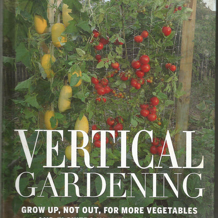 Vertical Gardening Grow up, Not Out, for More Vegetables and Flowers in Much Less Space