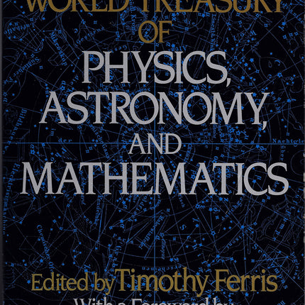 'THE WORLD TREASURY OF PHYSICS, ASTRONOMY, AND MATHEMATICS,EDITED BY TIMOTHY FERRIS, WITH A FOREWORD BY CLIFTON FADIMAN, GENERAL EDITOR'