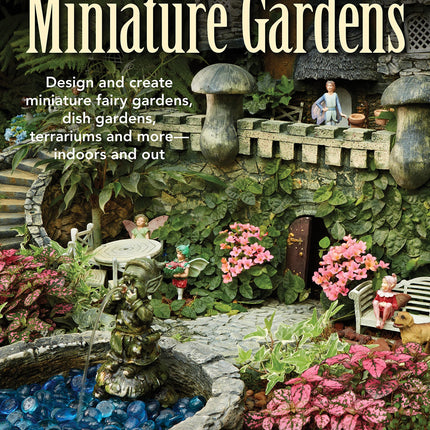 Miniature Gardens: Design and create miniature fairy gardens, dish gardens, terrariums and more-indoors and out